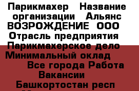 Парикмахер › Название организации ­ Альянс ВОЗРОЖДЕНИЕ, ООО › Отрасль предприятия ­ Парикмахерское дело › Минимальный оклад ­ 73 000 - Все города Работа » Вакансии   . Башкортостан респ.,Мечетлинский р-н